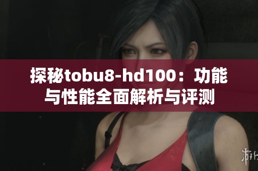 探秘tobu8-hd100：功能与性能全面解析与评测