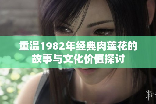 重温1982年经典肉莲花的故事与文化价值探讨