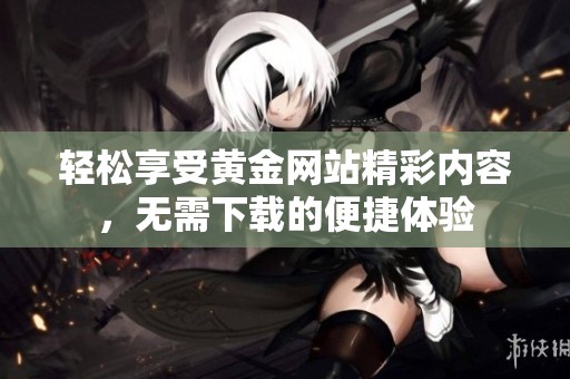 轻松享受黄金网站精彩内容，无需下载的便捷体验