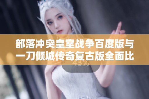 部落冲突皇室战争百度版与一刀倾城传奇复古版全面比较分析