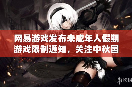 网易游戏发布未成年人假期游戏限制通知，关注中秋国庆安全游戏时间