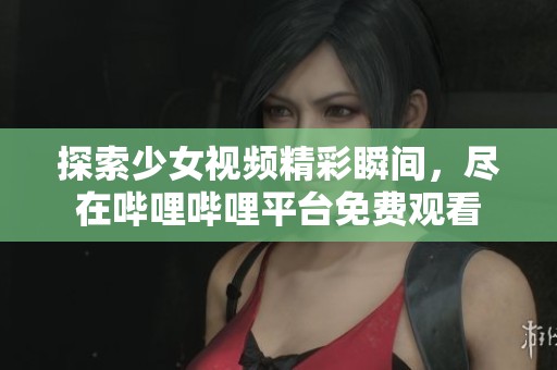探索少女视频精彩瞬间，尽在哔哩哔哩平台免费观看