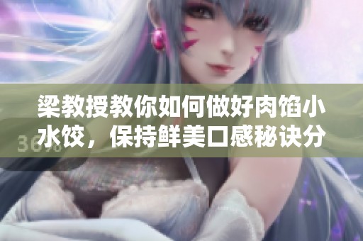 梁教授教你如何做好肉馅小水饺，保持鲜美口感秘诀分享