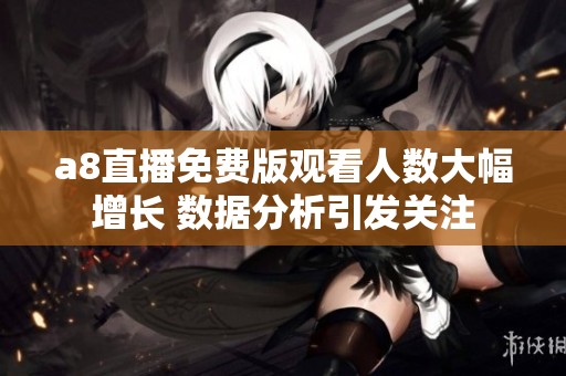 a8直播免费版观看人数大幅增长 数据分析引发关注