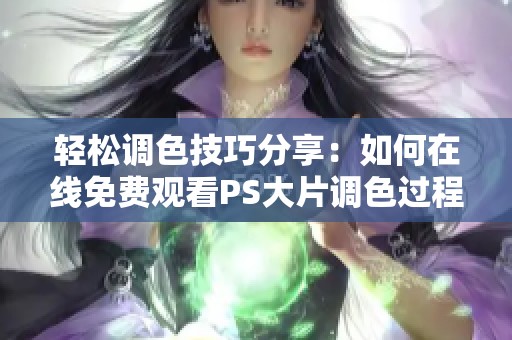 轻松调色技巧分享：如何在线免费观看PS大片调色过程