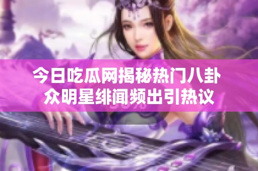 今日吃瓜网揭秘热门八卦 众明星绯闻频出引热议