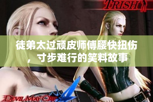 徒弟太过顽皮师傅腰快扭伤，寸步难行的笑料故事