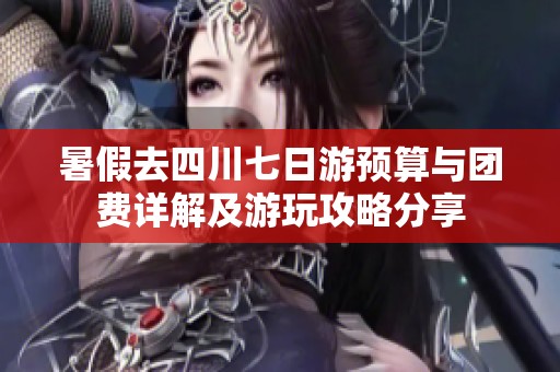 暑假去四川七日游预算与团费详解及游玩攻略分享