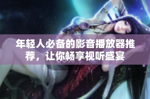 年轻人必备的影音播放器推荐，让你畅享视听盛宴