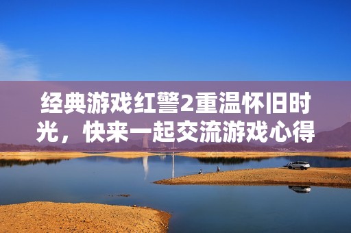 经典游戏红警2重温怀旧时光，快来一起交流游戏心得！