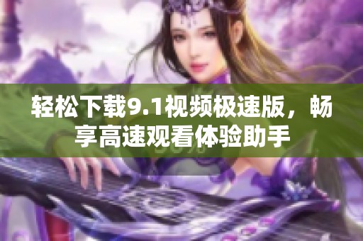 轻松下载9.1视频极速版，畅享高速观看体验助手