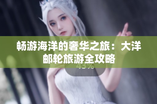 畅游海洋的奢华之旅：大洋邮轮旅游全攻略