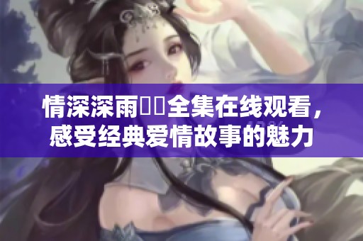 情深深雨濛濛全集在线观看，感受经典爱情故事的魅力