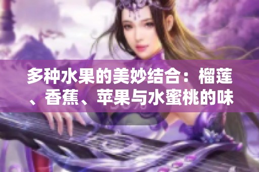 多种水果的美妙结合：榴莲、香蕉、苹果与水蜜桃的味觉之旅