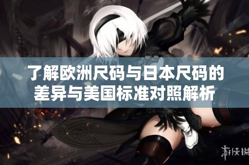 了解欧洲尺码与日本尺码的差异与美国标准对照解析
