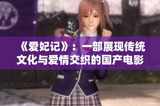 《爱妃记》：一部展现传统文化与爱情交织的国产电影