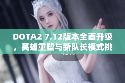 DOTA2 7.12版本全面升级，英雄重塑与新队长模式挑战来袭