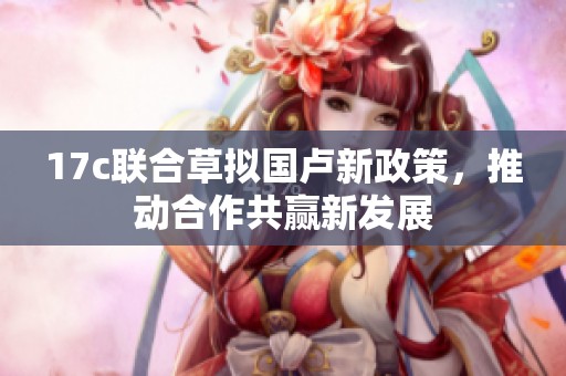 17c联合草拟国卢新政策，推动合作共赢新发展