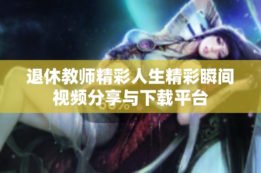 退休教师精彩人生精彩瞬间视频分享与下载平台