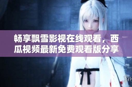 畅享飘雪影视在线观看，西瓜视频最新免费观看版分享