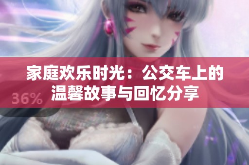 家庭欢乐时光：公交车上的温馨故事与回忆分享