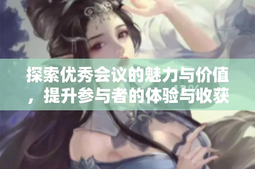 探索优秀会议的魅力与价值，提升参与者的体验与收获