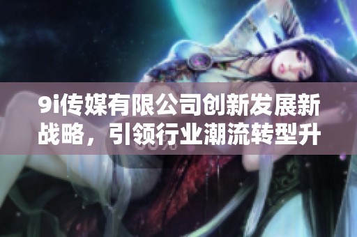 9i传媒有限公司创新发展新战略，引领行业潮流转型升级