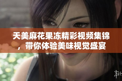 天美麻花果冻精彩视频集锦，带你体验美味视觉盛宴