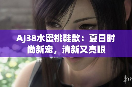 AJ38水蜜桃鞋款：夏日时尚新宠，清新又亮眼