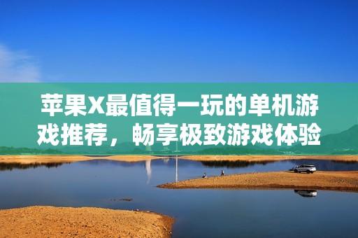 苹果X最值得一玩的单机游戏推荐，畅享极致游戏体验