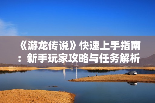 《游龙传说》快速上手指南：新手玩家攻略与任务解析