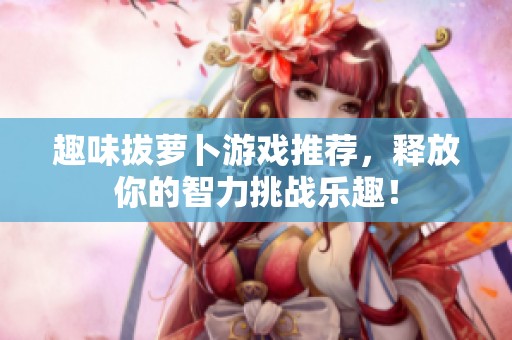 趣味拔萝卜游戏推荐，释放你的智力挑战乐趣！