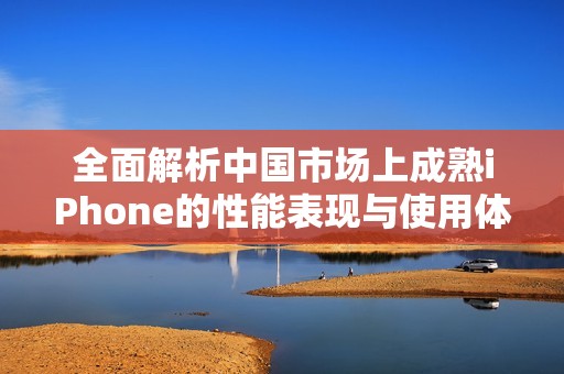 全面解析中国市场上成熟iPhone的性能表现与使用体验