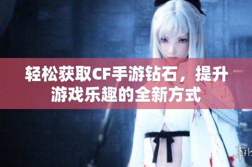 轻松获取CF手游钻石，提升游戏乐趣的全新方式