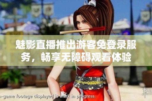 魅影直播推出游客免登录服务，畅享无障碍观看体验