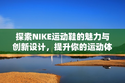 探索NIKE运动鞋的魅力与创新设计，提升你的运动体验