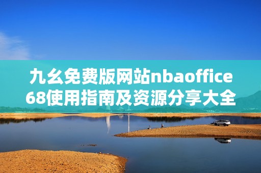 九幺免费版网站nbaoffice68使用指南及资源分享大全