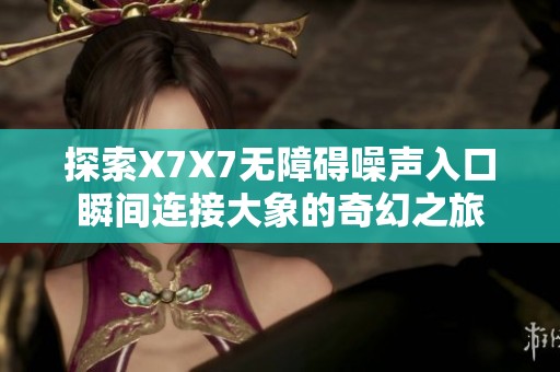 探索X7X7无障碍噪声入口瞬间连接大象的奇幻之旅