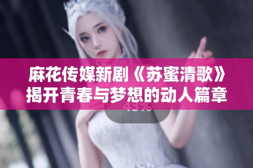 麻花传媒新剧《苏蜜清歌》揭开青春与梦想的动人篇章