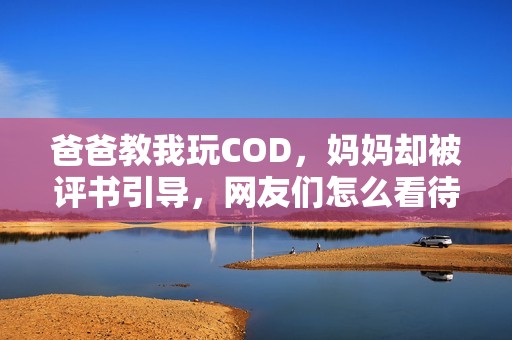 爸爸教我玩COD，妈妈却被评书引导，网友们怎么看待这一现象