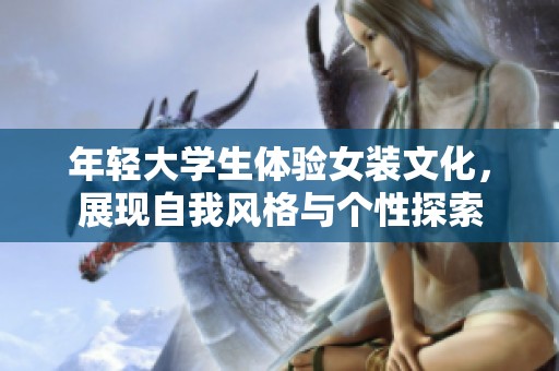 年轻大学生体验女装文化，展现自我风格与个性探索