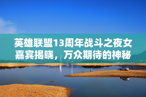 英雄联盟13周年战斗之夜女嘉宾揭晓，万众期待的神秘嘉宾是谁？
