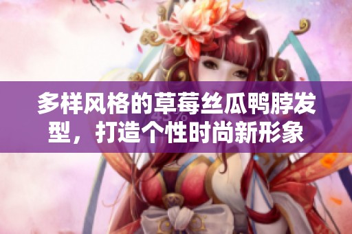 多样风格的草莓丝瓜鸭脖发型，打造个性时尚新形象