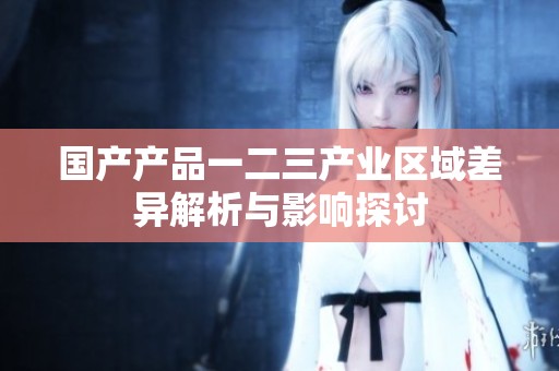 国产产品一二三产业区域差异解析与影响探讨