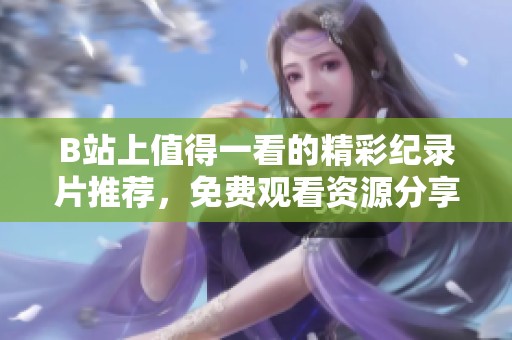 B站上值得一看的精彩纪录片推荐，免费观看资源分享
