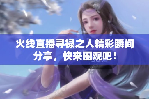 火线直播寻禄之人精彩瞬间分享，快来围观吧！