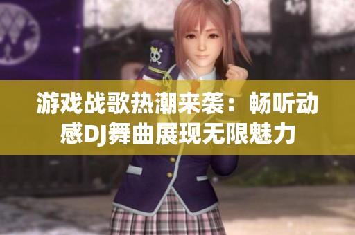 游戏战歌热潮来袭：畅听动感DJ舞曲展现无限魅力