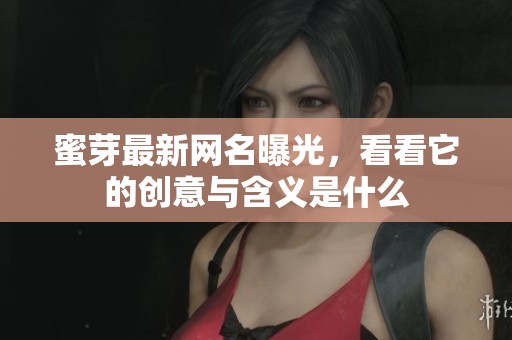 蜜芽最新网名曝光，看看它的创意与含义是什么