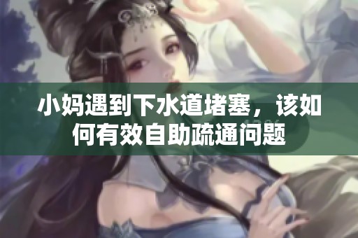 小妈遇到下水道堵塞，该如何有效自助疏通问题