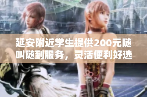 延安附近学生提供200元随叫随到服务，灵活便利好选择